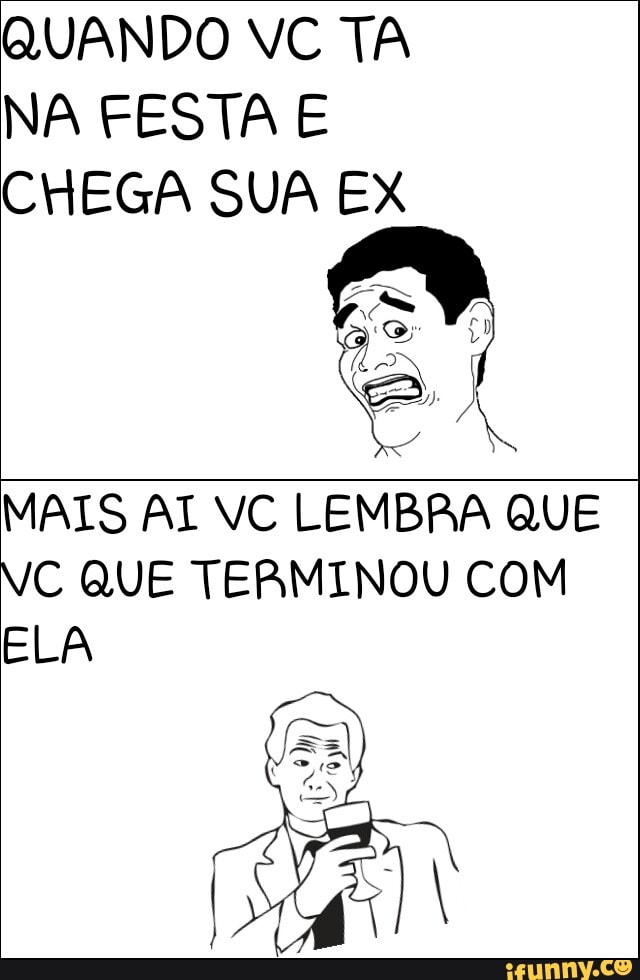 QUANDO VC TA
NA FESTA E
CHEGA SUA EX
MAIS AI VC LEMBRA QUE
VC QUE TERMINOU COM
ELA