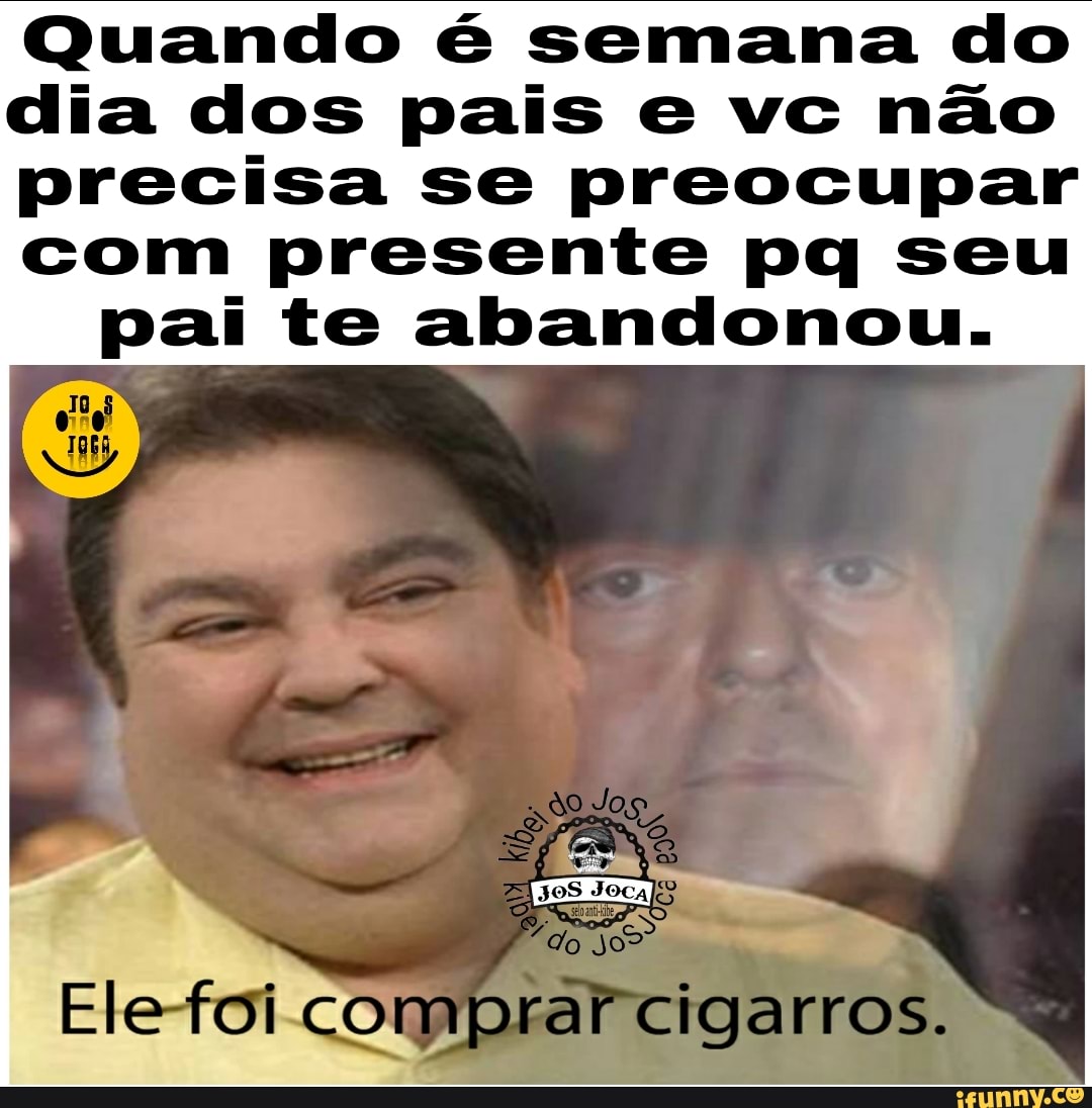 Quando é semana do
dia dos pais e vc não
precisa se preocupar
com presente pq seu
pai te abandonou.