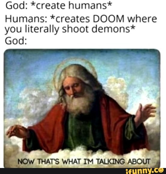 God: *create humans* Humans: *creates DOOM where you literally shoot ...