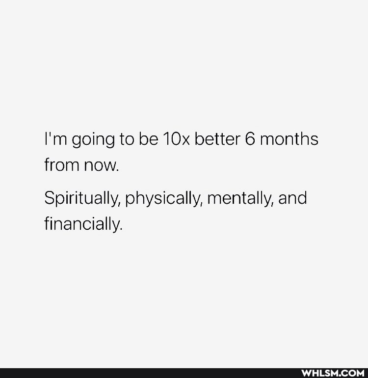I'm going to be better 6 months from now.
Spiritually, physically, mentally, and financially.