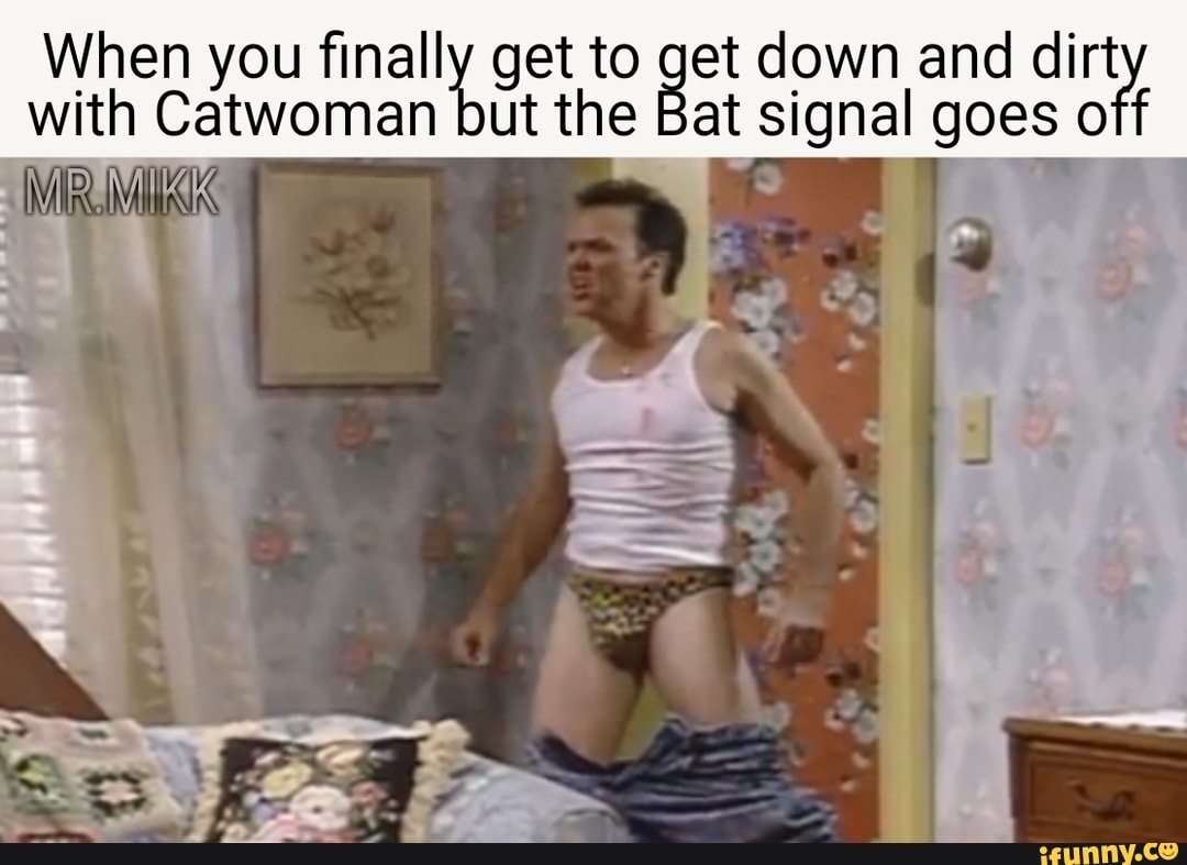 When you finall
with Catwoman
b get to
ut the
8 et down and dirt
at signal goes off