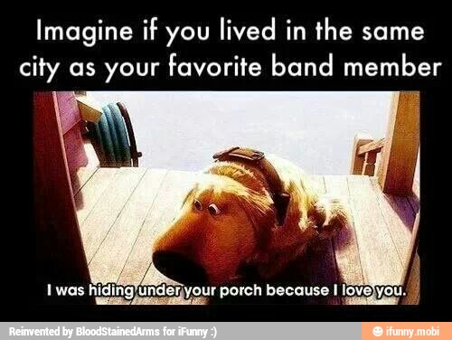 Imagine if you lived in the same
city as your favorite band member
Iwas higingyu 'unde lerjyour porch because I love}you.