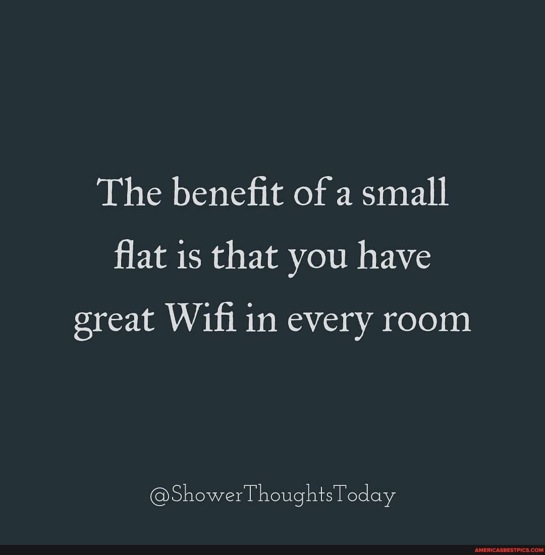 The benefit of a small flat is that you have
great Wifi in every room
@ShowerThoughtsToday