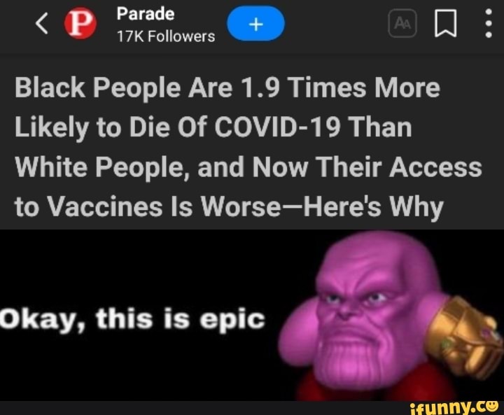Parade C+)
< Followers
Black People Are 1.9 Times More
Likely to Die Of COVID-19 Than
White People, and Now Their Access to Vaccines Is Worse-Here's Why
Okay, this is epic