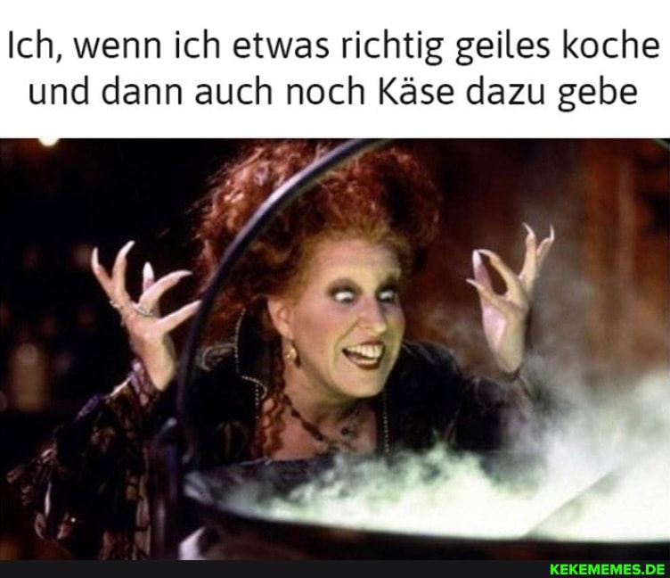 Ich, wenn ich etwas richtig geiles koche und dann auch noch Käse dazu gebe