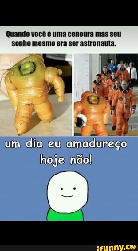 Quando vocé é uma cenoura mas seu
sonho mesmo era ser astronauta.
hoje' nao!