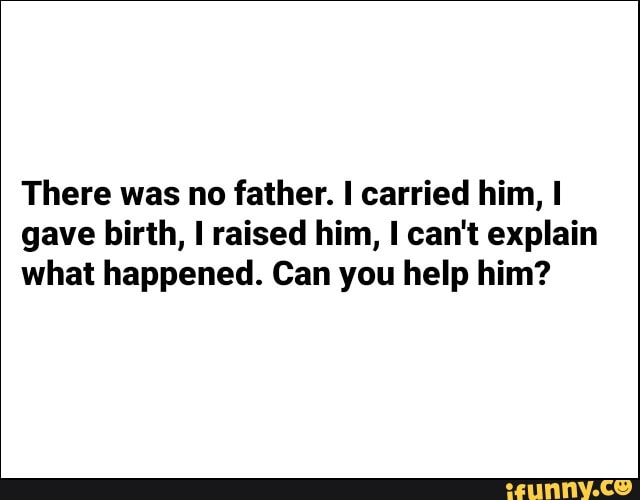 There was no father. I carried him, I
gave birth, I raised him, I can't explain
what happened. Can you help him?