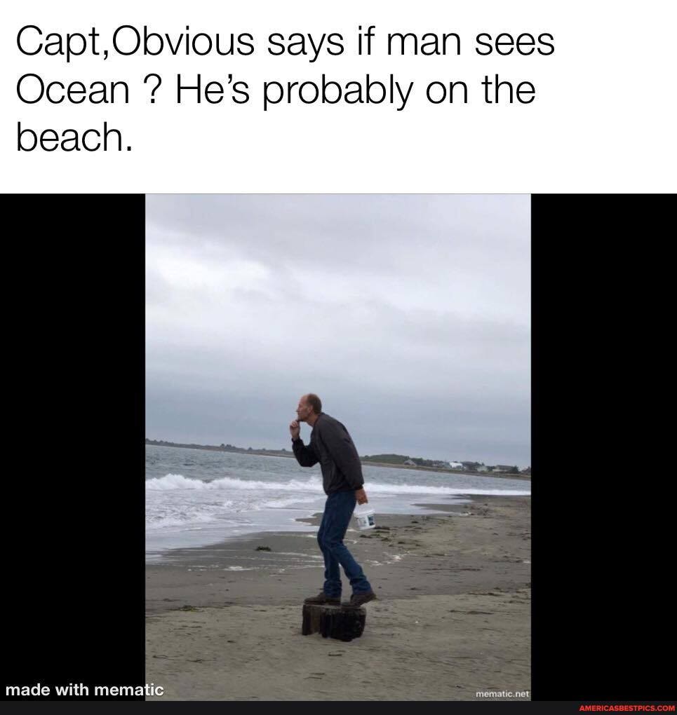 Capt,Obvious says if man sees
Ocean ? He's probably on the beach.