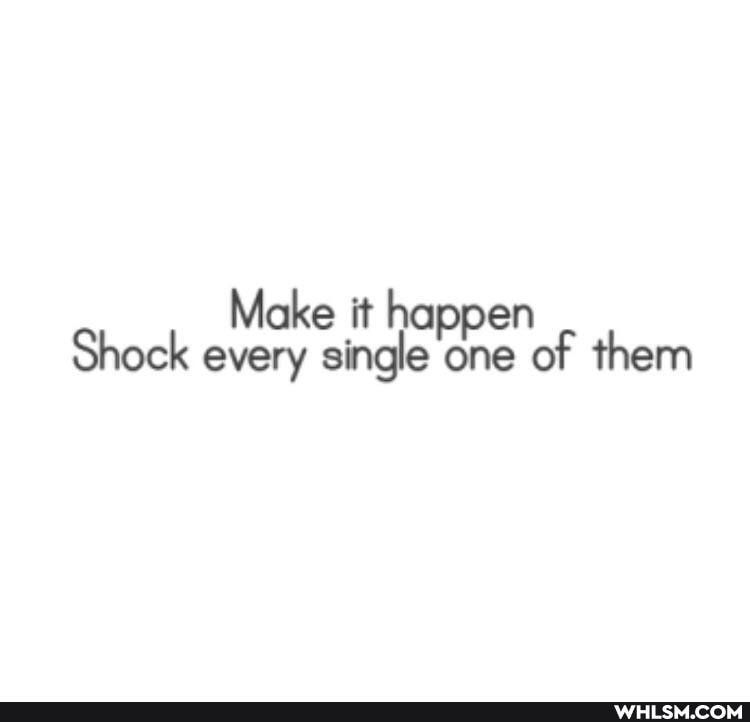 Make it ha
Shock every sing one of them