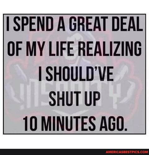 I SPEND A GREAT DEAL OF MY LIFE REALIZING I SHOULD'VE
SHUT UP
10 MINUTES AGO.
