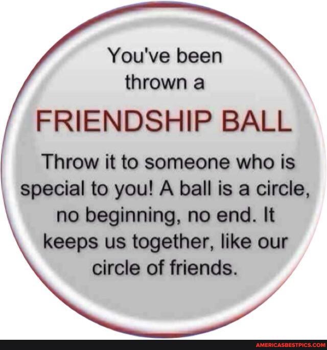 You've been thrown a
FRIENDSHIP BALL
Throw it to someone who is special to you! A ball is a circle, no beginning, no end. It keeps us together, like our circle of friends.