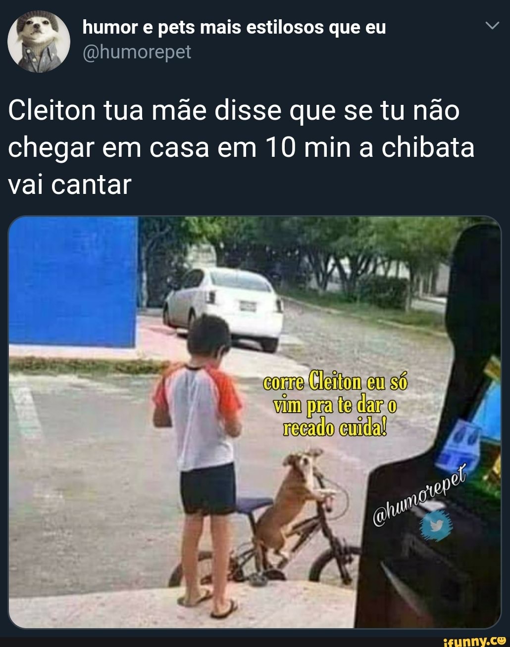 q @humorepet
Cleiton tua mae disse que se tu nao
chegar em casa em 10 min a chibata
vai cantar