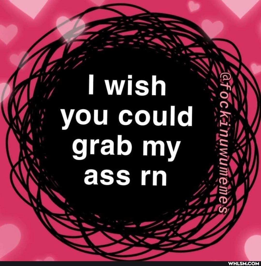 wish you could grab my
ass rn
CS