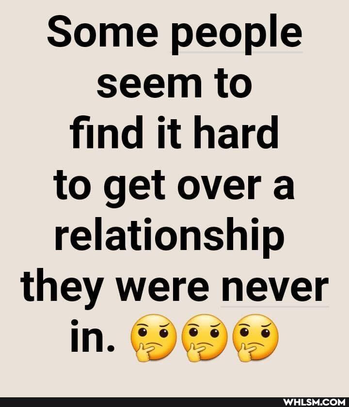 Some people seem to find it hard to get over a relationship they were never
in.