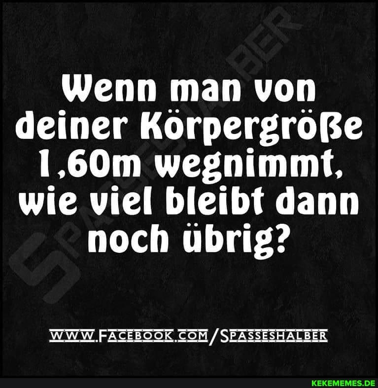 Wenn man von deiner Körpergröße
1,60m wegnimmt, wie viel bleibt dann noch übrig?
WWW / SEASSESHALBER