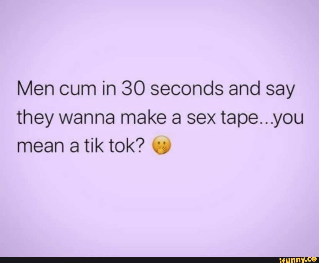 Men cum in 30 seconds and say they wanna make sex tape...you mean a tik tok?  - iFunny