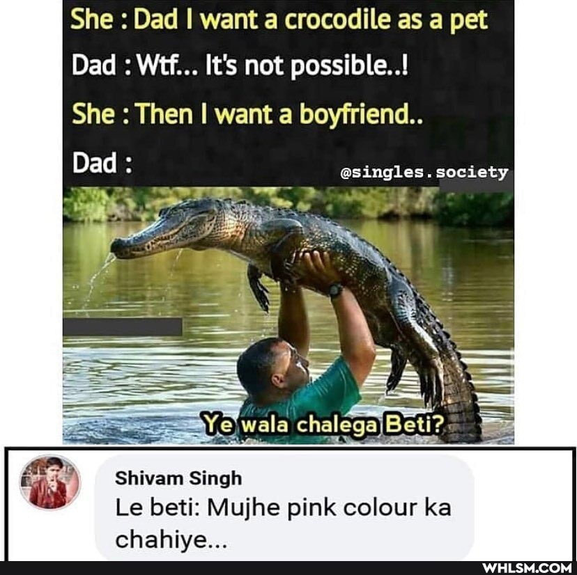 She : Dad I want a crocodile as a pet
Dad : Wtf... It's not possible..!
She : Then I want a boyfriend..
Dad
@singles. society
Shivam Singh
Le beti: Mujhe pink colour ka