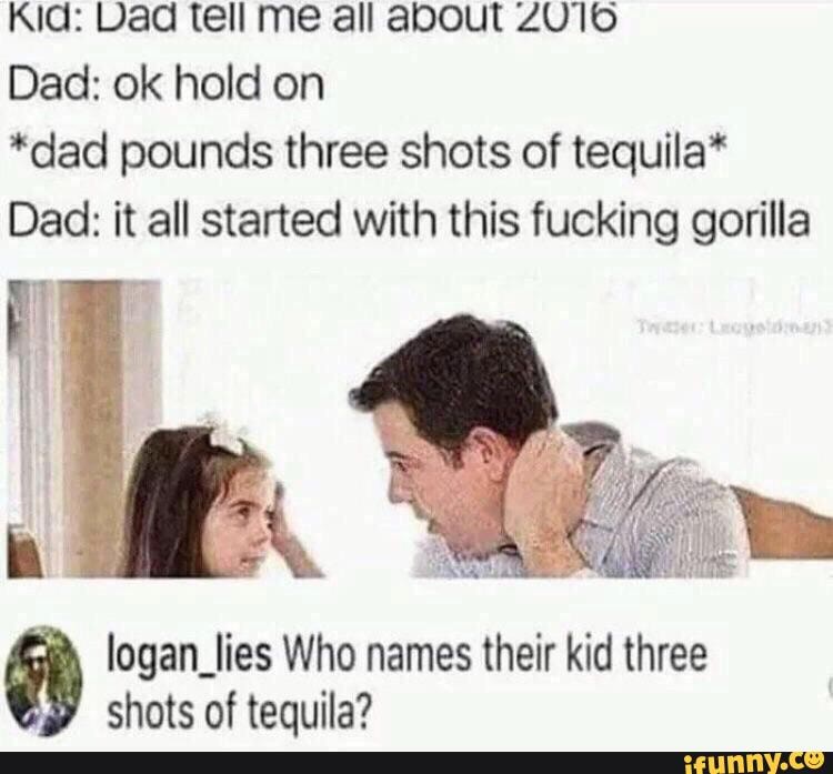 Kid: Dad tell me all about ZO16
Dad: ok hold on
*dad pounds three shots of tequila*
logan_lies Who names their kid three shots of tequila?