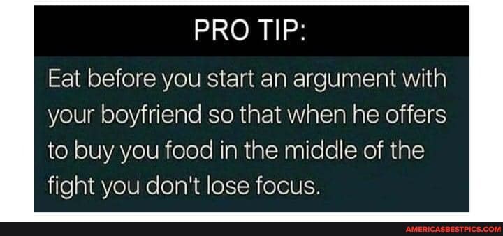 PRO TIP:
Eat before you start an argument with your boyfriend so that when he offers to buy you food in the middle of the fight you don't lose focus.