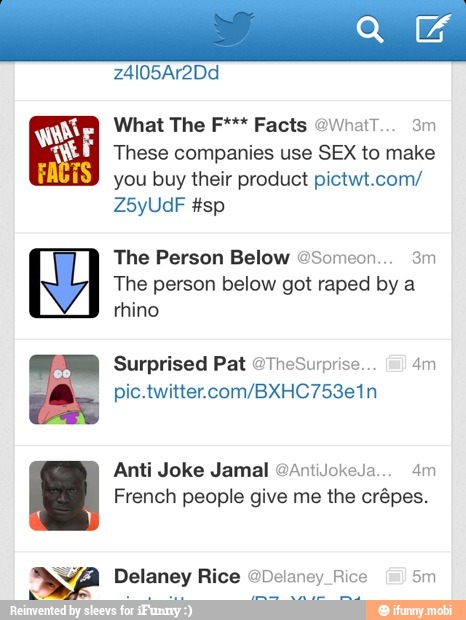 These companies use SEX to make
you buy their product pictwt.com/
The Person Below The person below got raped by a
rhino
Surprised Pat @TheSurprise. 4m
pic.twitter.com/BXHC753e1n
Anti Joke Jamal GAntiJokeJa... 4m
French people give me the crépes.
Delaney Rice @Delaney_Rice a