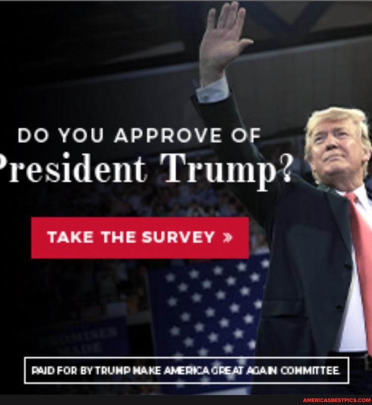 DO YOU APPROVE OF resident Trump?
TAKE THE SURVEY "
PAID FOR BY TRUMP MAKE ANERICA GREAT AOAIN COMMITTEE