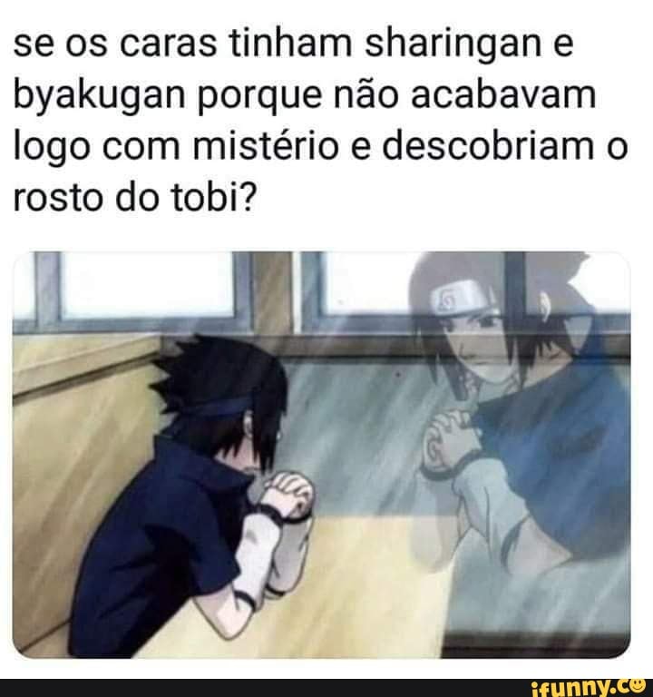 se os caras tinham sharingan e
byakugan porque não acabavam
logo com mistério e descobriam o
rosto do tobi?