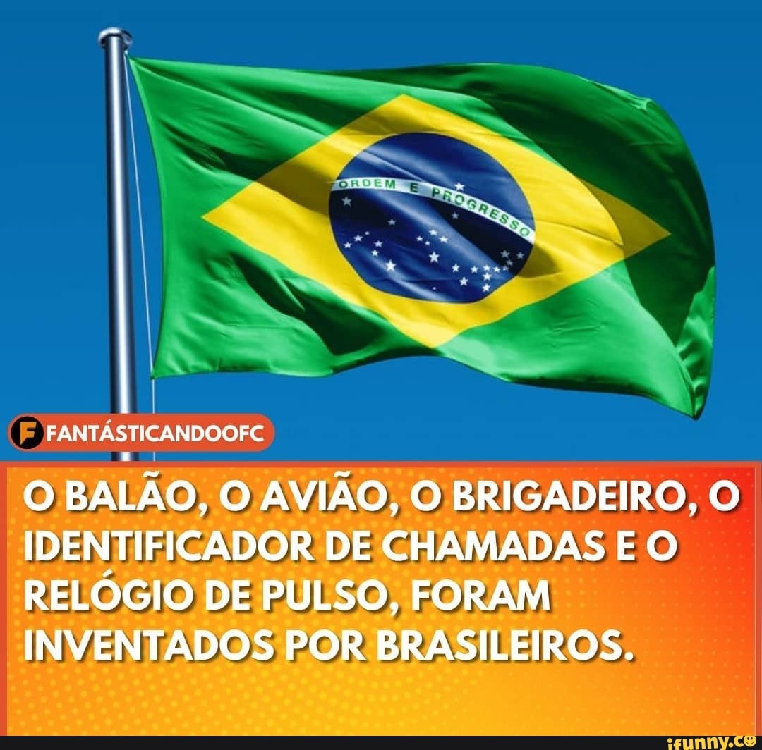 FANTÁSTICANDOOFC
BALÃO, O AVIÃO, O BRIGADEIRO, O IDENTIFICADOR DE CHAMADAS E RELÓGIO DE PULSO, FORAM INVENTADOS POR BRASILEIROS.