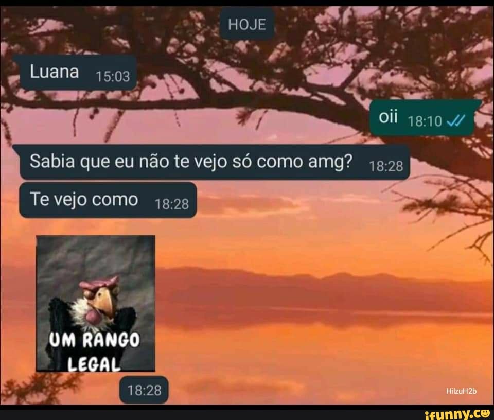 I Sabia que eu não te vejo só como amg?
Luana
as
Te vejo como
Um RANGO
LEGAL