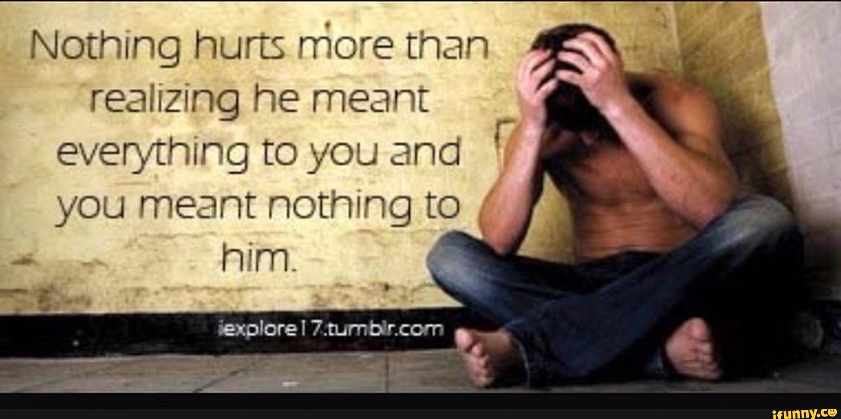 Norhmg hurts more than realizing he meant everything to you and you meant n...