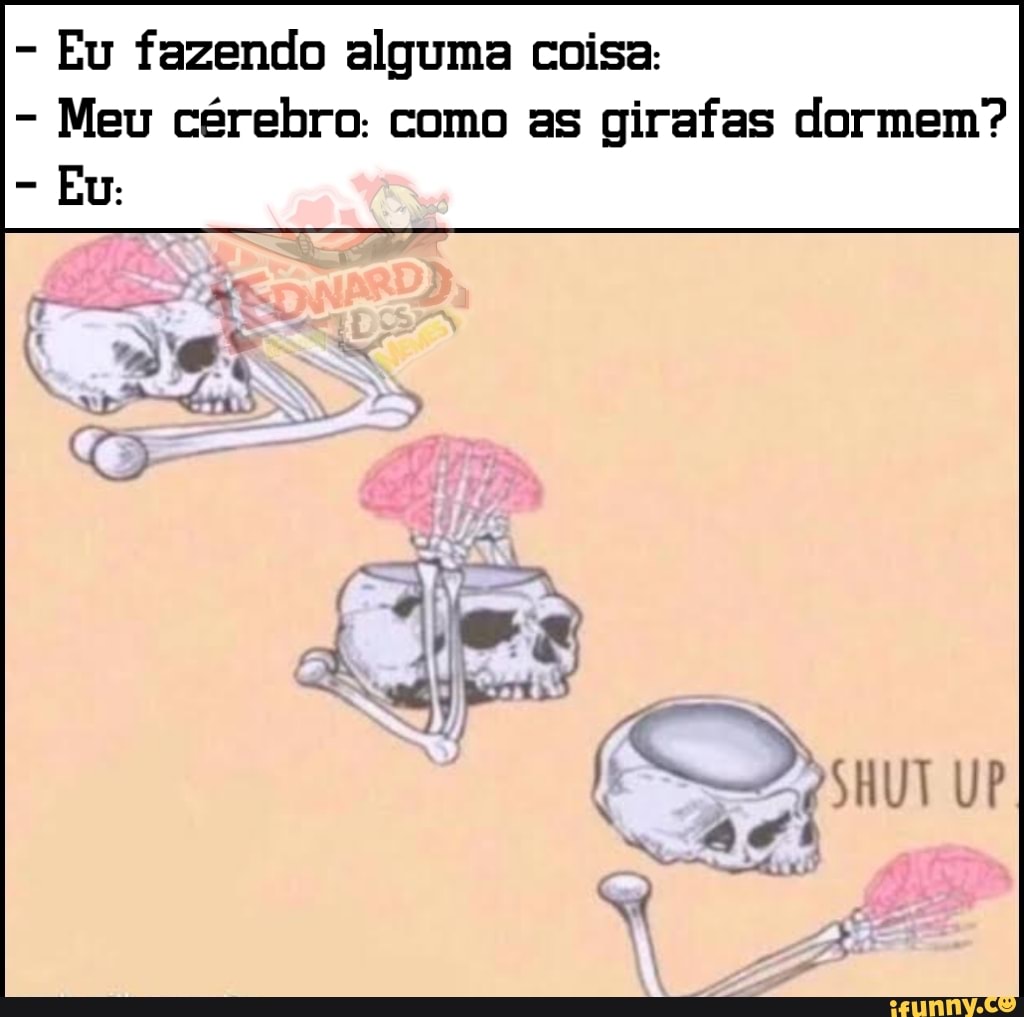 Eu fazendo alguma coisa:
Eu:
Meu cérebro: como as girafas dormem?