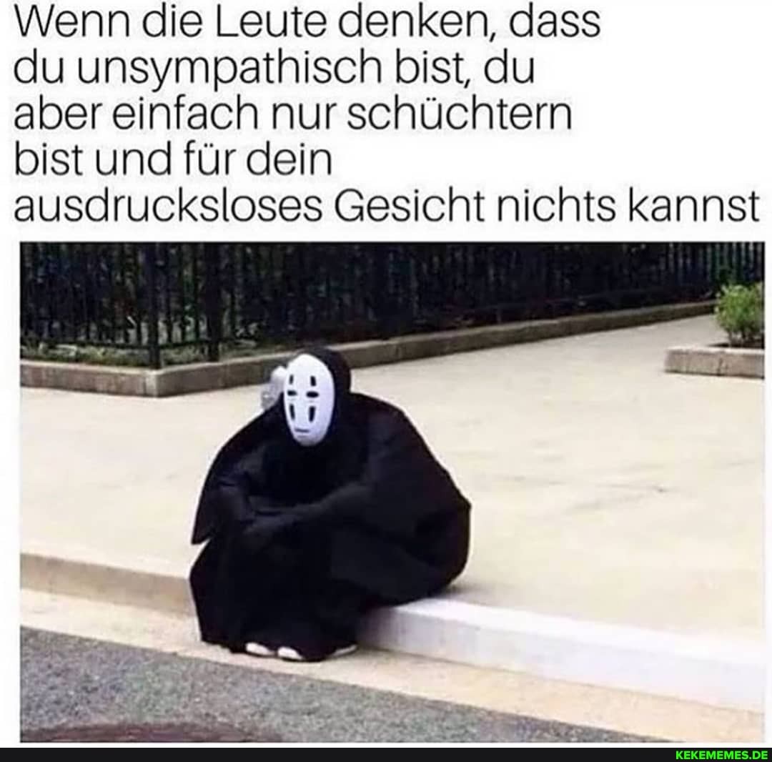 Wenn die Leute denken, dass
du unsympathisch bist, du
aber einfach nur schüchtern
bist und für dein
ausdrucksloses Gesicht nichts kannst