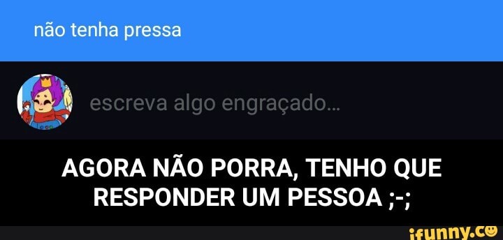 AGORA NÃO PORRA, TENHO QUE
RESPONDER UM PESSOA - AGORA NÃO PORRA, TENHO QUE RESPONDER UM PESSOA ;-;
