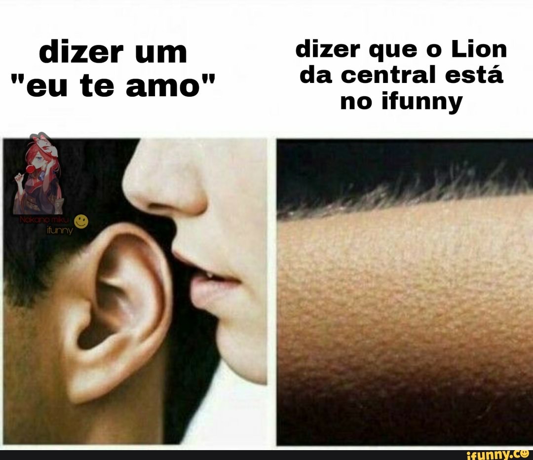 dizer um dizer que o Lion da central está
no ifunny
"eu te amo"