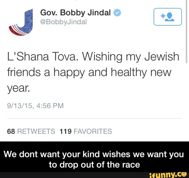 É Gov. Bobby Jindal
L'Shana Tova. Wishing my Jewish
friends a happy and healthy new
year.
We dont want your kind wishes we want you
to drop out of the race - We dont want your kind wishes we want you to drop out of the race