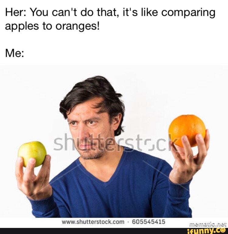 Her You can't do that, it's like comparing apples to oranges! Me )