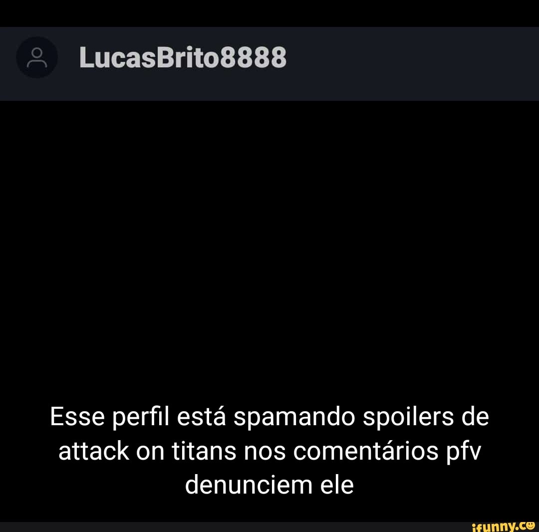 LucasBrito8888
Esse perfil está spamando spoilers de attack on titans nos comentários pfv denunciem ele