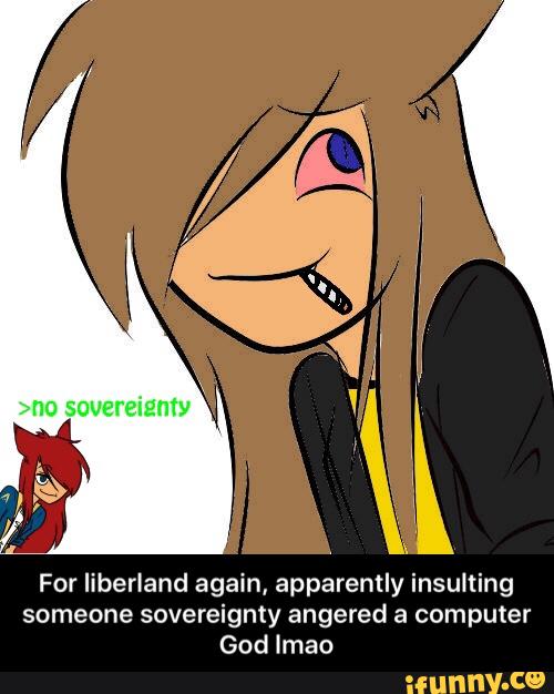 For liberland again, apparently insulting
someone sovereignty angered a computer
God Imao - For liberland again, apparently insulting someone sovereignty angered a computer God lmao