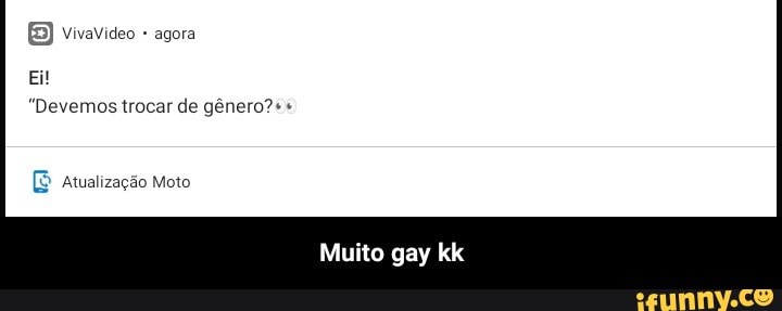 VivaVideo + agora
"Devemos trocar de gênero?++
Multo gay kk
(E Atualização Moto - Muito gay kk