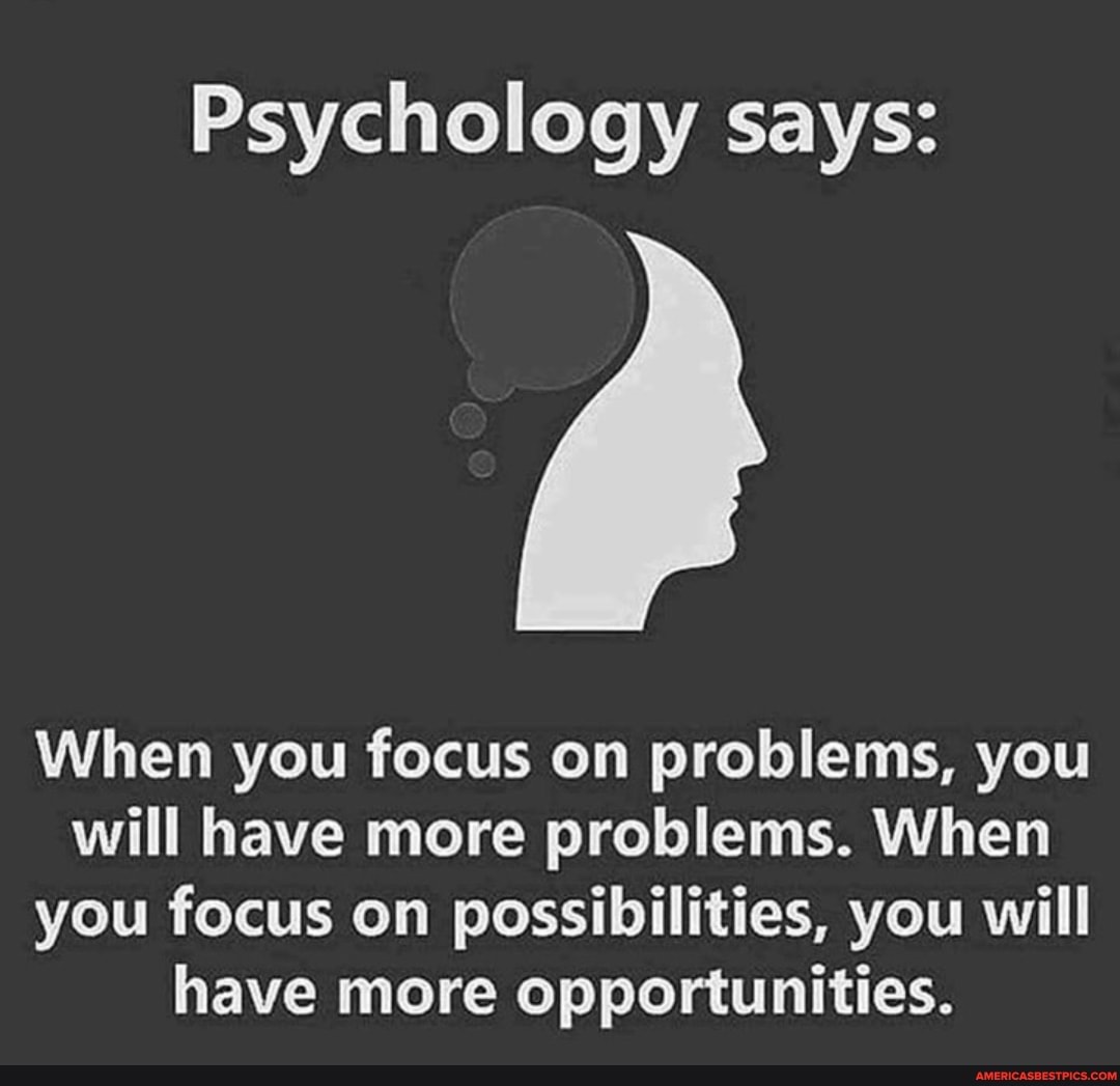 Psychology says:
When you focus on problems, you will have more problems. When you focus on possibilities, you will have more opportunities.