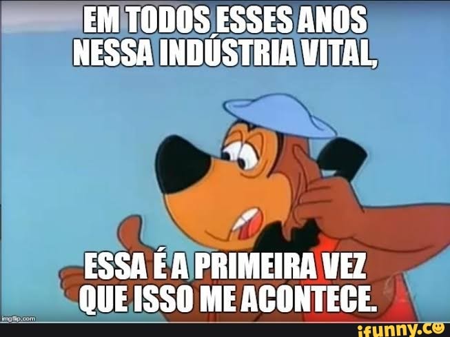 EM TODOS ESSES ANOS NESSA INDUSTRIA VITAL, ESSA É PRIMEIRA VEZ QUE ISSO ...