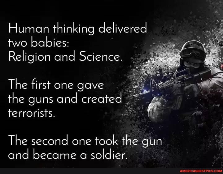 Human thinking delivered two babies:
Religion and Science.
The first one gave the guns and created terrorists.
The second one took the gun and became a soldier.