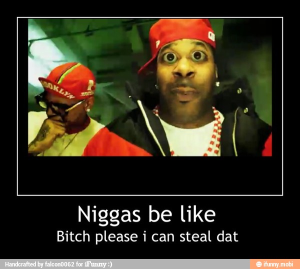 Bitch please i can steal dat - Niggas be like
Bitch please i can steal dat
