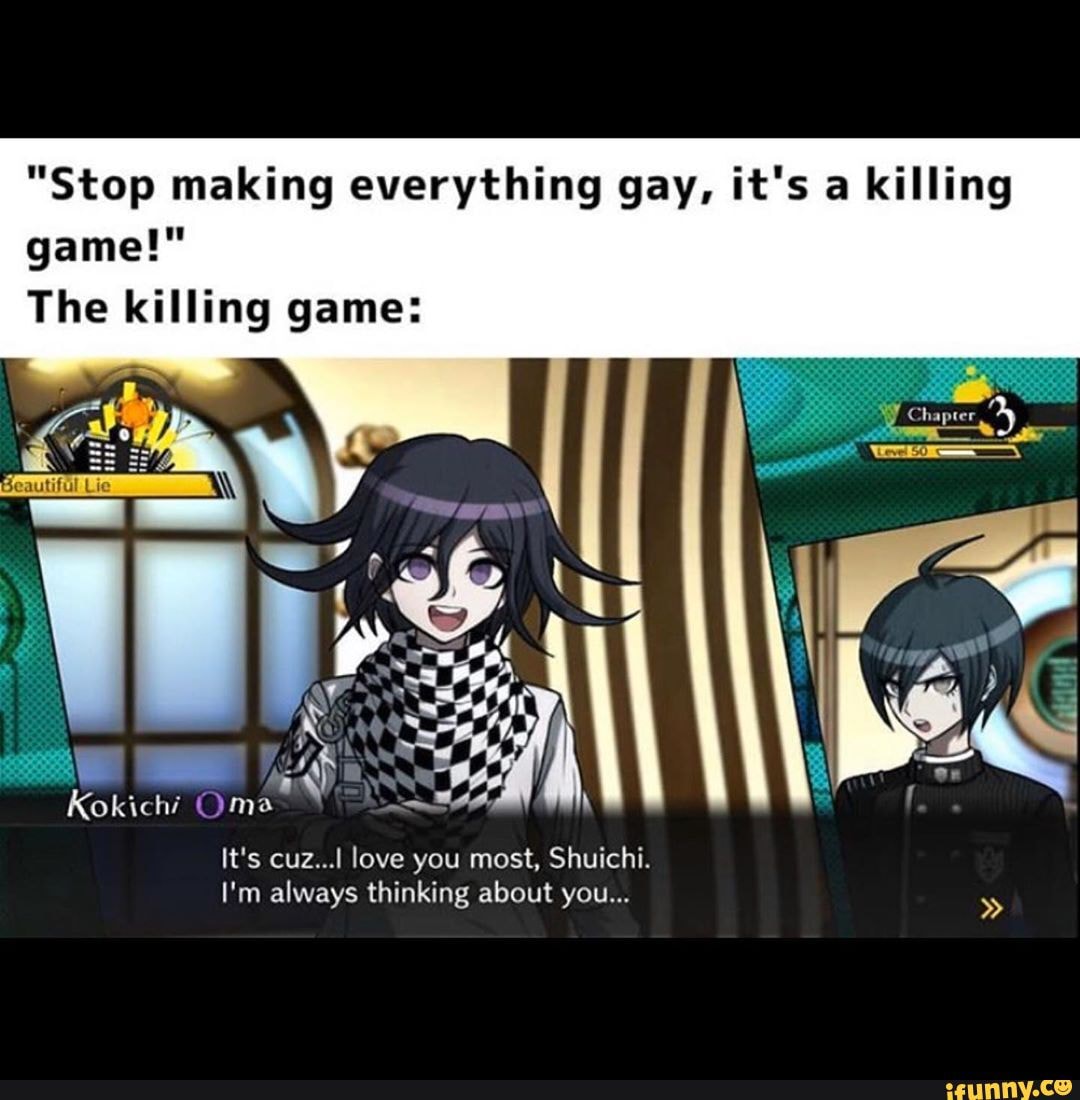 "Stop making everything gay, it's a killing game!"
The killing game:
Kokichi Oma
It's cuz...I love you most, Shuichi.
I'm always thinking about you...