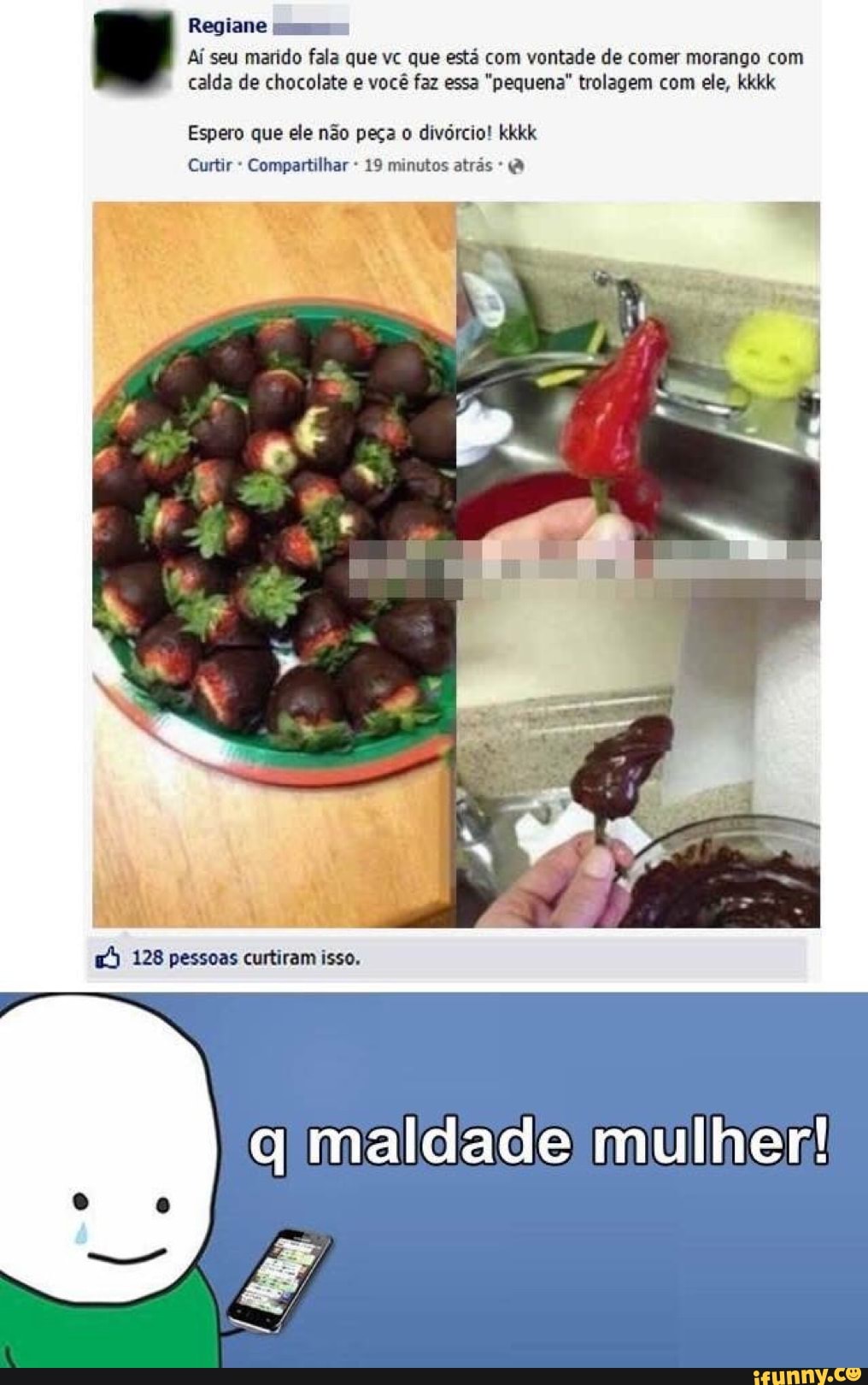 Regiane mus
Aí seu marido fala que vc que está com vontade de comer morango com
calda de chocolate e você faz essa "pequena" trolagem com ele, kkkk
Espero que ele não peça o divórcio! kkkk
Curtir Compartilhar 19 minutos atrás
