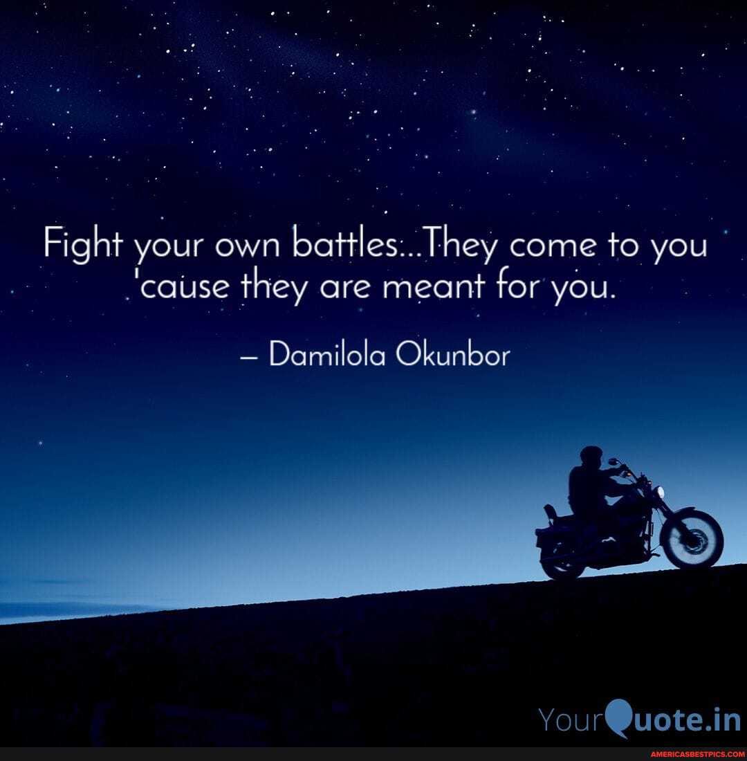 Fight your own battles: They come to you
'cause they are meant for you.
Damilola Okunbor