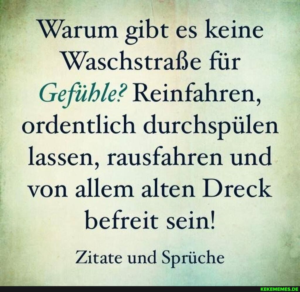 Warum gibt es keine
Waschstraße für
Gefühle? Reinfahren, ordentlich durchspülen lassen, rausfahren und von allem alten Dreck befreit sein!
Zitate und Sprüche