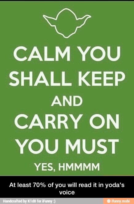 NY
CALM YOU
SHALL KEEP
AND
CARRY ON
YOU MUST
YES, HMMMM
voice - At least 70% of you will read it in yoda's voice