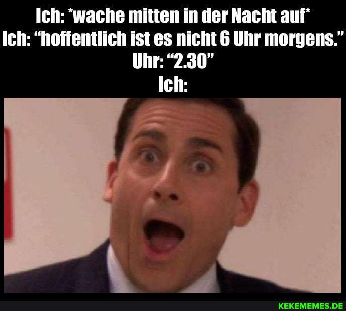 Ich: 'wache mitten in der Nacht auf"
Ich: "hoffentlich ist es nicht 6 Uhr morgens."
Uhr: "2.30
Ich: