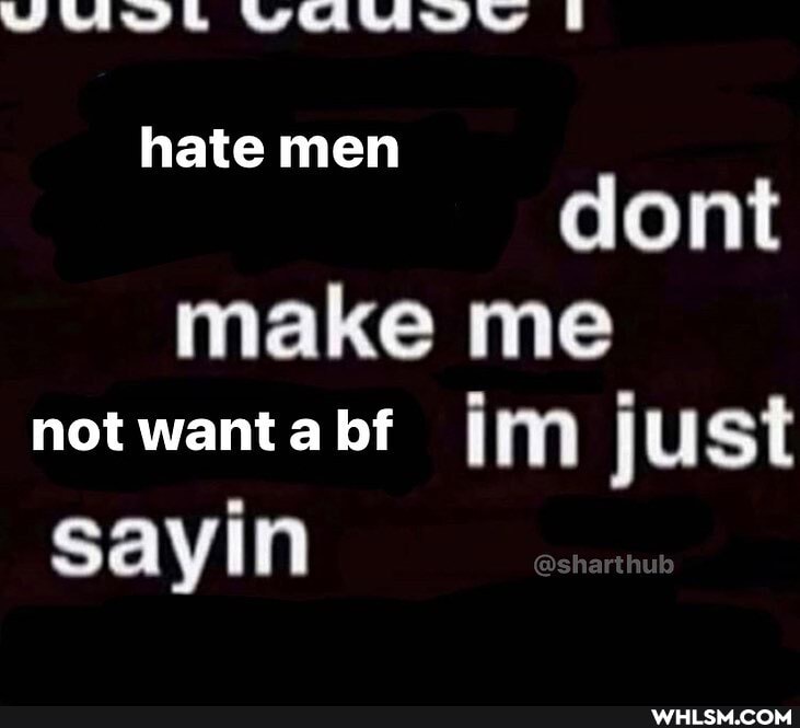 hate men
dont
make me not want a bf {MM just
sayin