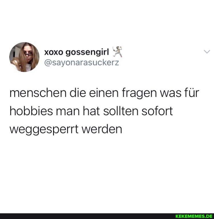 menschen die einen fragen was für hobbies man hat sollten sofort weggesperrt werden